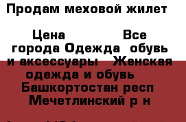 Продам меховой жилет › Цена ­ 14 500 - Все города Одежда, обувь и аксессуары » Женская одежда и обувь   . Башкортостан респ.,Мечетлинский р-н